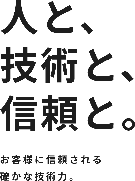 人と、技術と、信頼と。お客様に信頼される確かな技術力。