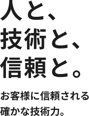 人と、技術と、信頼と。お客様に信頼される確かな技術力。